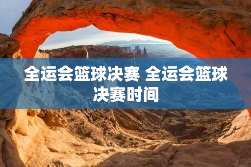 全运会篮球决赛 全运会篮球决赛时间 全运会篮球决赛 全运会篮球决赛时间