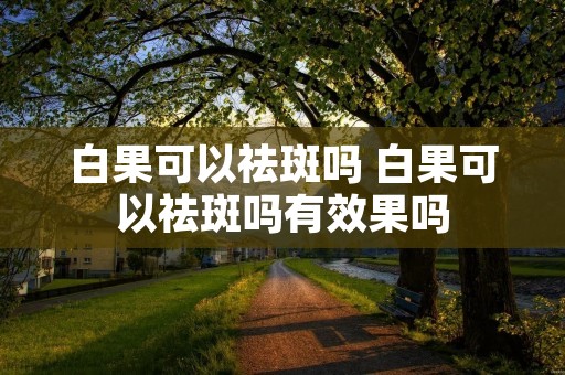 白果可以祛斑吗 白果可以祛斑吗有效果吗 白果可以祛斑吗 白果可以祛斑吗有效果吗