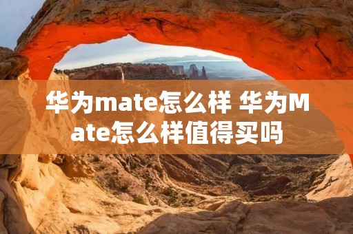 华为mate怎么样 华为Mate怎么样值得买吗 华为mate怎么样 华为Mate怎么样值得买吗