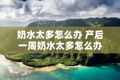 奶水太多怎么办 产后一周奶水太多怎么办 奶水太多怎么办 产后一周奶水太多怎么办