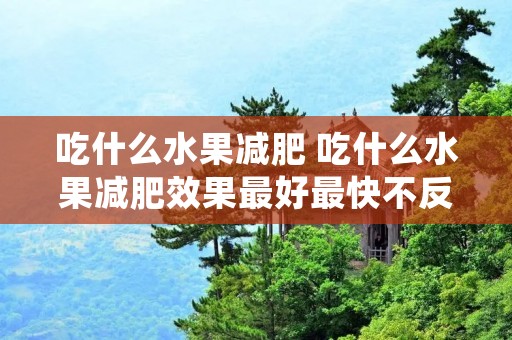 吃什么水果减肥 吃什么水果减肥效果最好最快不反弹 吃什么水果减肥 吃什么水果减肥效果最好最快不反弹
