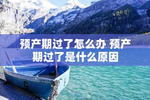 预产期过了怎么办 预产期过了是什么原因