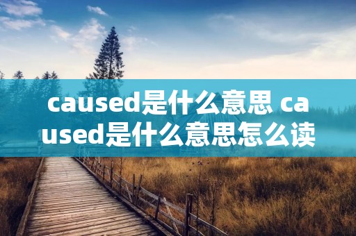 caused是什么意思 caused是什么意思怎么读