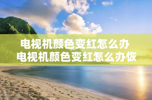 电视机颜色变红怎么办 电视机颜色变红怎么办恢复