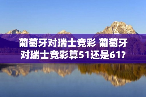 葡萄牙对瑞士竞彩 葡萄牙对瑞士竞彩算51还是61? 葡萄牙对瑞士竞彩 葡萄牙对瑞士竞彩算51还是61?