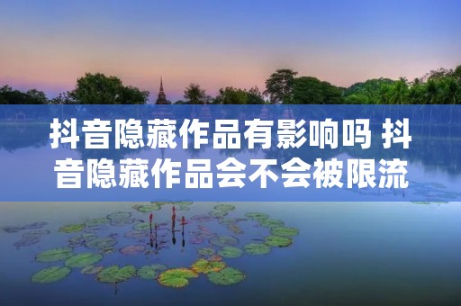 抖音隐藏作品有影响吗 抖音隐藏作品会不会被限流 抖音隐藏作品有影响吗 抖音隐藏作品会不会被限流
