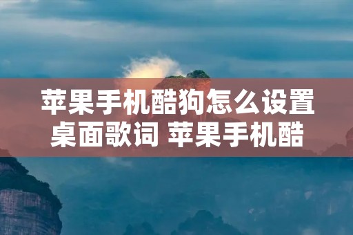 苹果手机酷狗怎么设置桌面歌词 苹果手机酷狗怎么设置桌面歌词显示歌词 苹果手机酷狗怎么设置桌面歌词 苹果手机酷狗怎么设置桌面歌词显示歌词