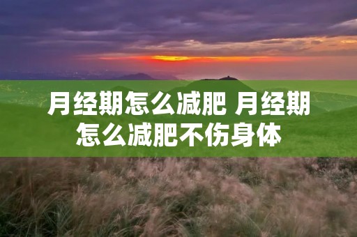 月经期怎么减肥 月经期怎么减肥不伤身体