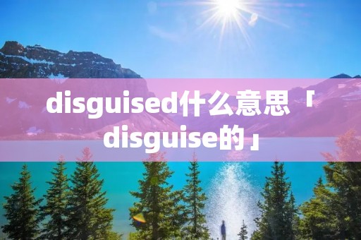 disguised什么意思「disguise的」