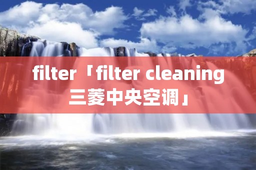 filter「filter cleaning三菱中央空调」 filter「filter cleaning三菱中央空调」