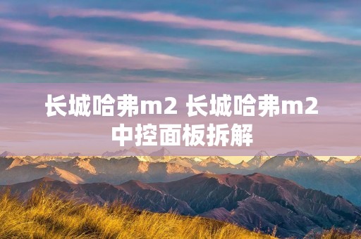 长城哈弗m2 长城哈弗m2中控面板拆解