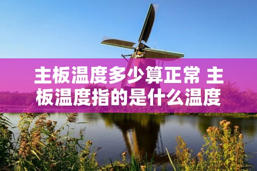 主板温度多少算正常 主板温度指的是什么温度 主板温度多少算正常 主板温度指的是什么温度