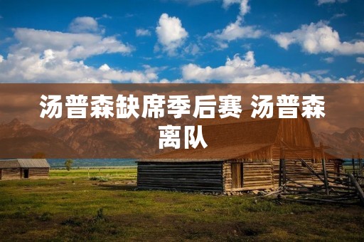 汤普森缺席季后赛 汤普森离队 汤普森缺席季后赛 汤普森离队
