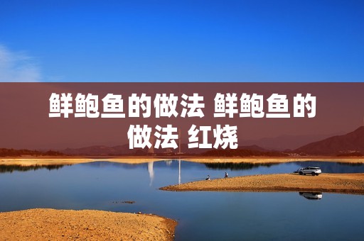 鲜鲍鱼的做法 鲜鲍鱼的做法 红烧