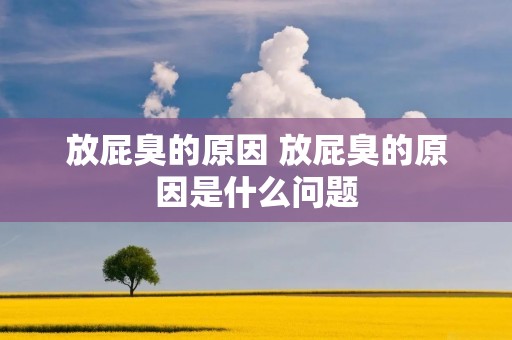放屁臭的原因 放屁臭的原因是什么问题 放屁臭的原因 放屁臭的原因是什么问题