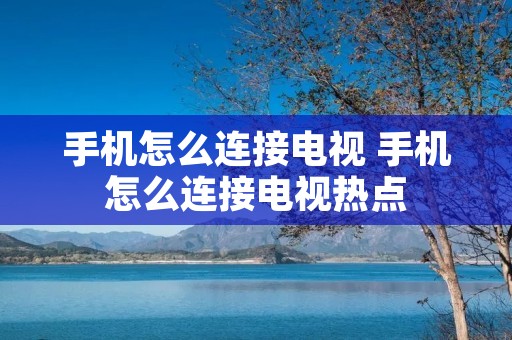 手机怎么连接电视 手机怎么连接电视热点 手机怎么连接电视 手机怎么连接电视热点
