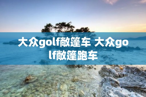 大众golf敞篷车 大众golf敞篷跑车 大众golf敞篷车 大众golf敞篷跑车