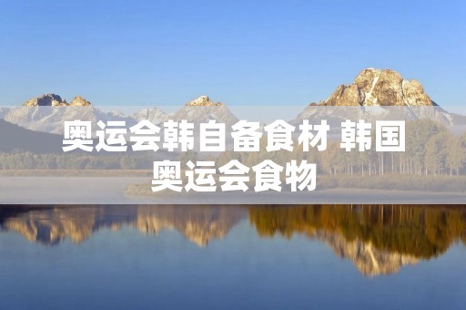 奥运会韩自备食材 韩国奥运会食物 奥运会韩自备食材 韩国奥运会食物