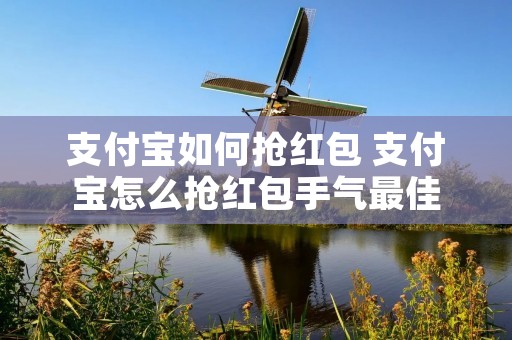 支付宝如何抢红包 支付宝怎么抢红包手气最佳 支付宝如何抢红包 支付宝怎么抢红包手气最佳