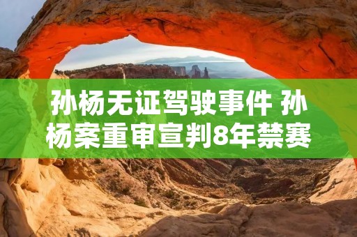 孙杨无证驾驶事件 孙杨案重审宣判8年禁赛减为4年3个月