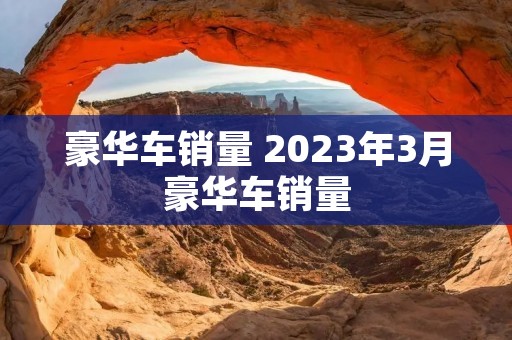 豪华车销量 2023年3月豪华车销量