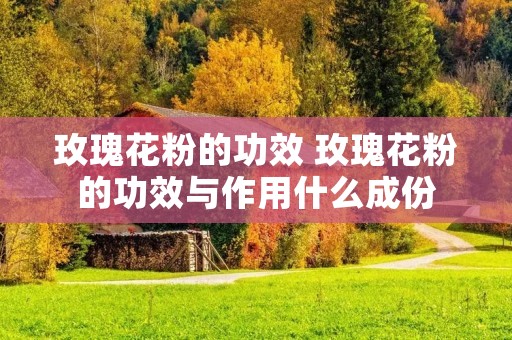 玫瑰花粉的功效 玫瑰花粉的功效与作用什么成份