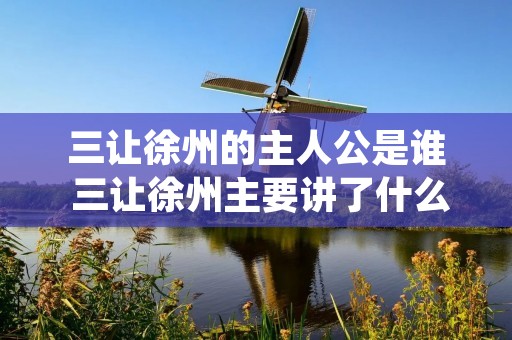 三让徐州的主人公是谁 三让徐州主要讲了什么 三让徐州的主人公是谁 三让徐州主要讲了什么