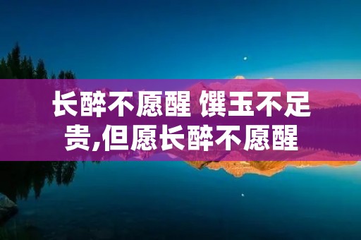 长醉不愿醒 馔玉不足贵,但愿长醉不愿醒 长醉不愿醒 馔玉不足贵,但愿长醉不愿醒