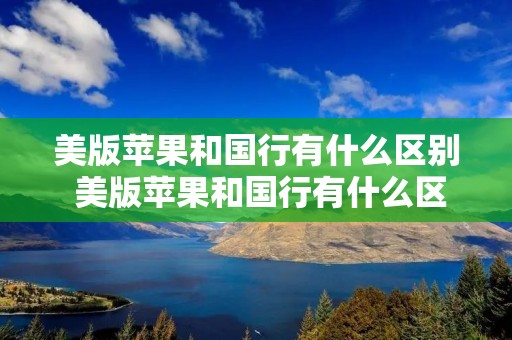 美版苹果和国行有什么区别 美版苹果和国行有什么区别知乎