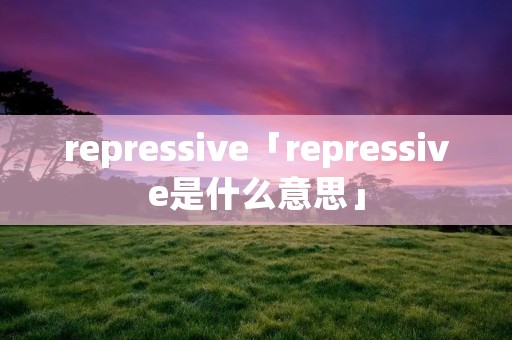 repressive「repressive是什么意思」 repressive「repressive是什么意思」