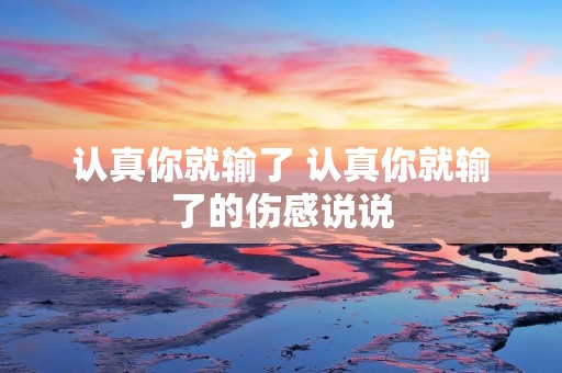 认真你就输了 认真你就输了的伤感说说 认真你就输了 认真你就输了的伤感说说