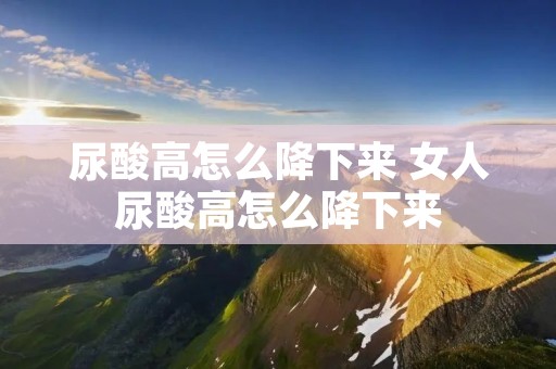 尿酸高怎么降下来 女人尿酸高怎么降下来
