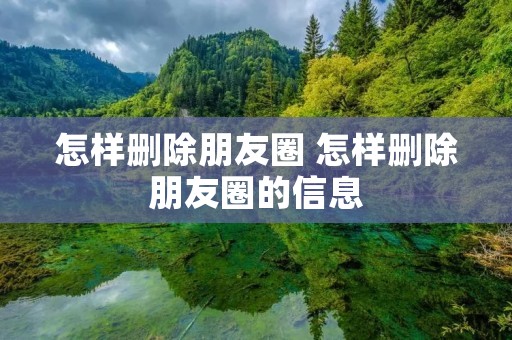 怎样删除朋友圈 怎样删除朋友圈的信息