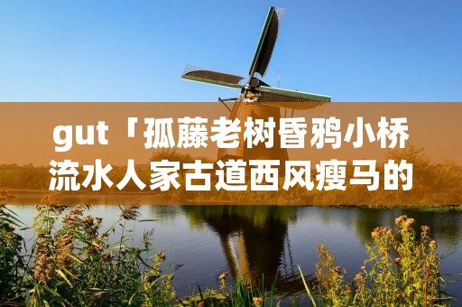 gut「孤藤老树昏鸦小桥流水人家古道西风瘦马的意思」 gut「孤藤老树昏鸦小桥流水人家古道西风瘦马的意思」