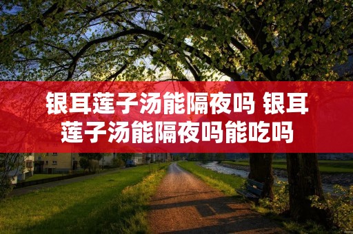 银耳莲子汤能隔夜吗 银耳莲子汤能隔夜吗能吃吗