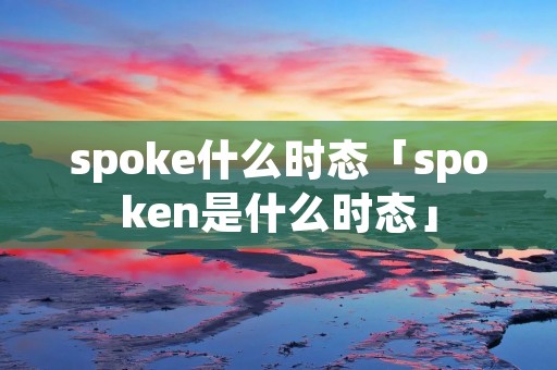 spoke什么时态「spoken是什么时态」