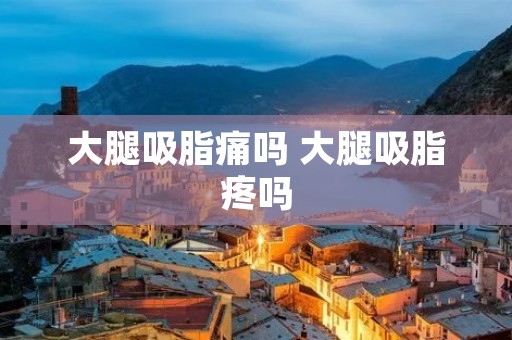 大腿吸脂痛吗 大腿吸脂疼吗
