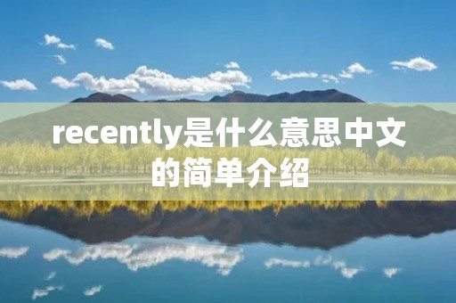 recently是什么意思中文的简单介绍 recently是什么意思中文的简单介绍