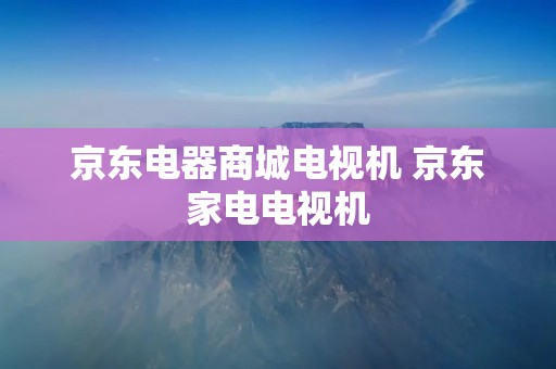 京东电器商城电视机 京东家电电视机