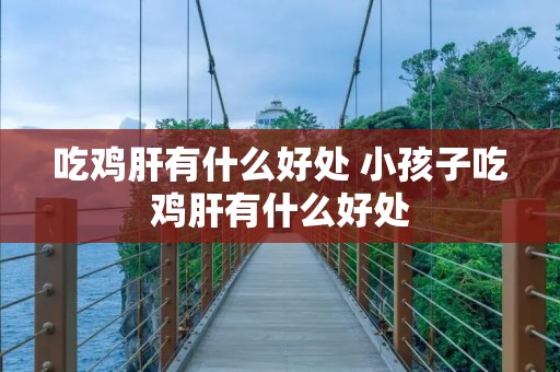 吃鸡肝有什么好处 小孩子吃鸡肝有什么好处