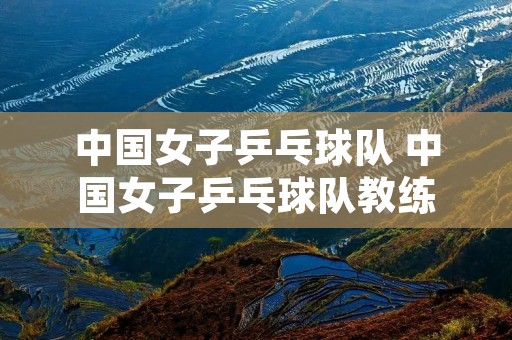 中国女子乒乓球队 中国女子乒乓球队教练 中国女子乒乓球队 中国女子乒乓球队教练