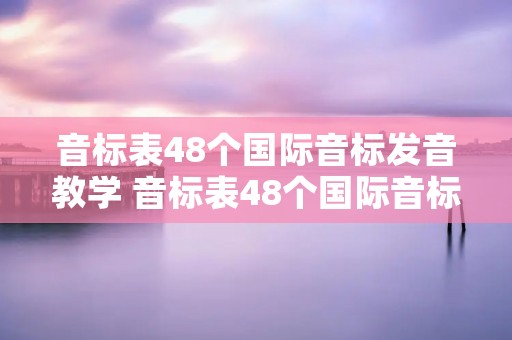 音标表48个国际音标发音教学 音标表48个国际音标发音教学视频哪个好