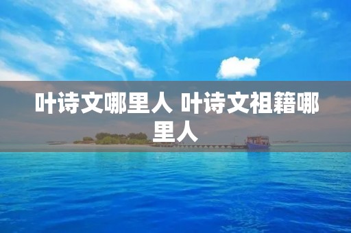 叶诗文哪里人 叶诗文祖籍哪里人
