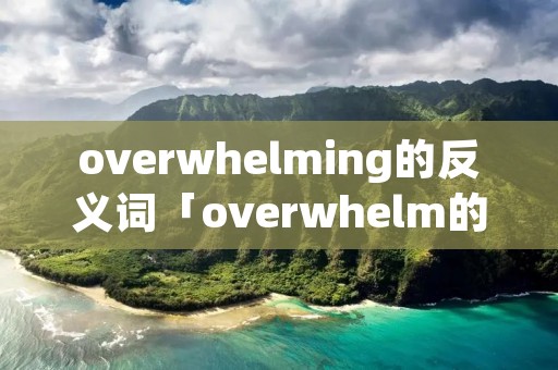 overwhelming的反义词「overwhelm的同义词」