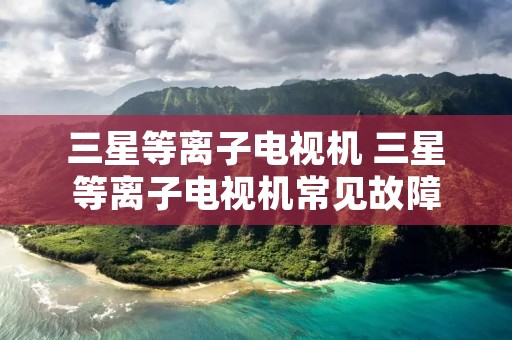 三星等离子电视机 三星等离子电视机常见故障