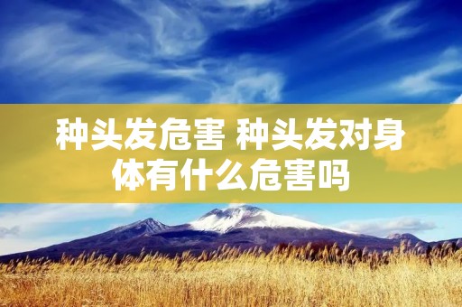 种头发危害 种头发对身体有什么危害吗 种头发危害 种头发对身体有什么危害吗