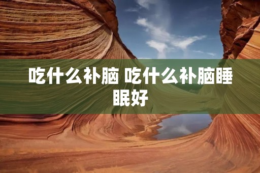 吃什么补脑 吃什么补脑睡眠好