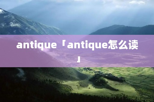 antique「antique怎么读」