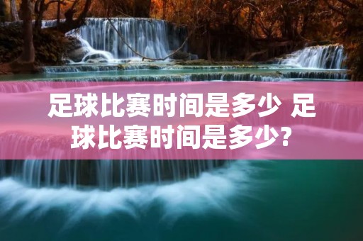 足球比赛时间是多少 足球比赛时间是多少?