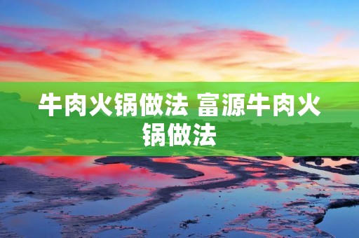 牛肉火锅做法 富源牛肉火锅做法